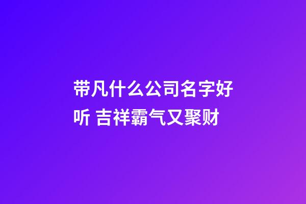 带凡什么公司名字好听 吉祥霸气又聚财-第1张-公司起名-玄机派